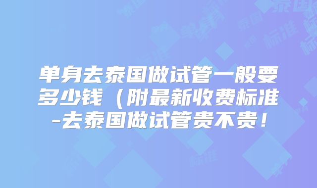 单身去泰国做试管一般要多少钱（附最新收费标准-去泰国做试管贵不贵！