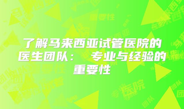 了解马来西亚试管医院的医生团队： 专业与经验的重要性
