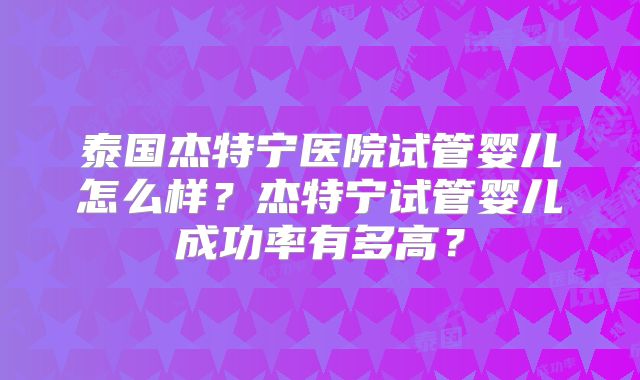 泰国杰特宁医院试管婴儿怎么样?杰特宁试管婴儿成功率有多高?