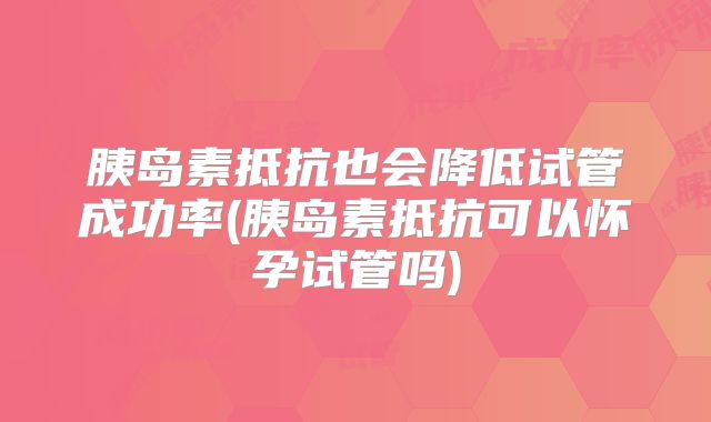 胰岛素抵抗也会降低试管成功率(胰岛素抵抗可以怀孕试管吗)