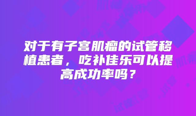 对于有子宫肌瘤的试管移植患者，吃补佳乐可以提高成功率吗？