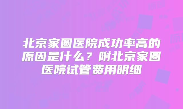 北京家圆医院成功率高的原因是什么?附北京家圆医院试管费用明细