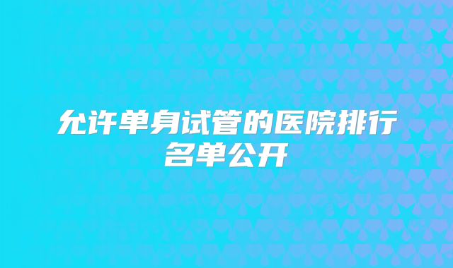 允许单身试管的医院排行名单公开