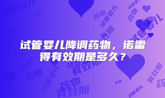 试管婴儿降调药物，诺雷得有效期是多久？