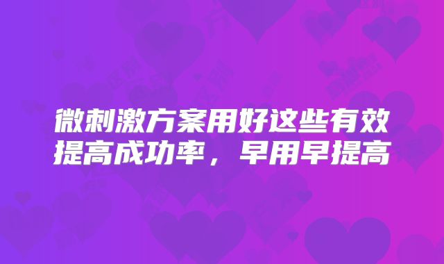 微刺激方案用好这些有效提高成功率，早用早提高