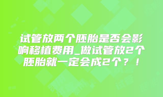 试管放两个胚胎是否会影响移植费用_做试管放2个胚胎就一定会成2个？！