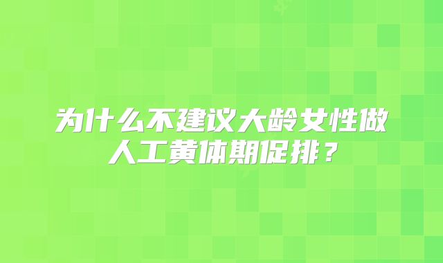 为什么不建议大龄女性做人工黄体期促排?
