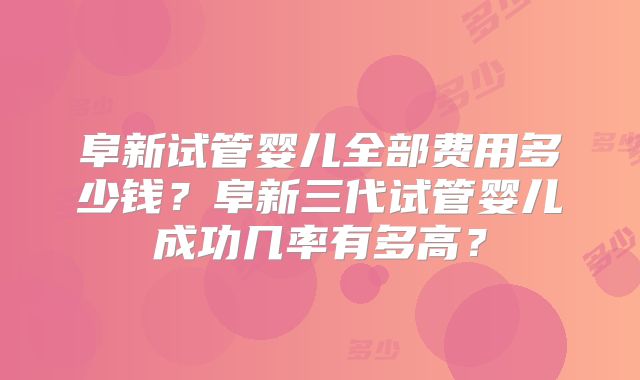 阜新试管婴儿全部费用多少钱？阜新三代试管婴儿成功几率有多高？