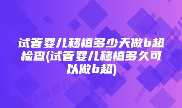 试管婴儿移植多少天做b超检查(试管婴儿移植多久可以做b超)