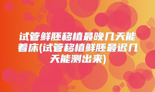 试管鲜胚移植最晚几天能着床(试管移植鲜胚最迟几天能测出来)