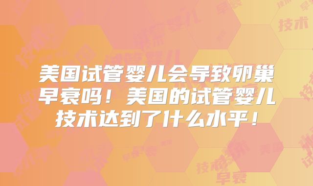 美国试管婴儿会导致卵巢早衰吗！美国的试管婴儿技术达到了什么水平！