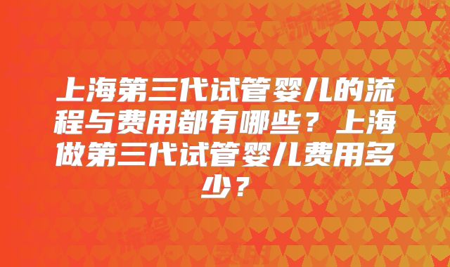 上海第三代试管婴儿的流程与费用都有哪些？上海做第三代试管婴儿费用多少？