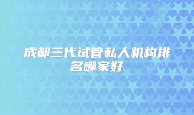 成都三代试管私人机构排名哪家好
