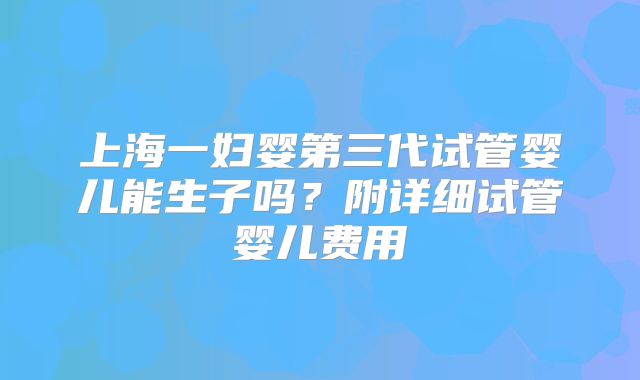 上海一妇婴第三代试管婴儿能生子吗？附详细试管婴儿费用