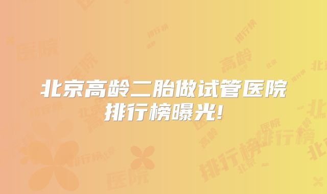 北京高龄二胎做试管医院排行榜曝光!