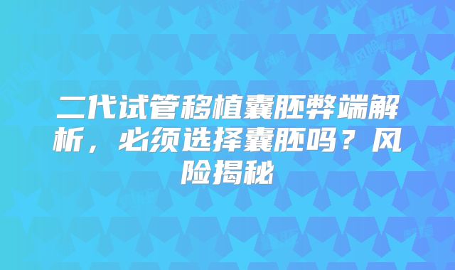 二代试管移植囊胚弊端解析，必须选择囊胚吗？风险揭秘