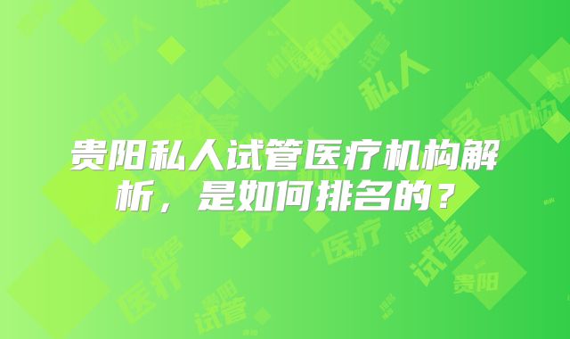 贵阳私人试管医疗机构解析，是如何排名的？