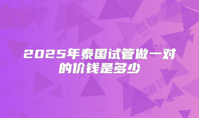 2025年泰国试管做一对的价钱是多少