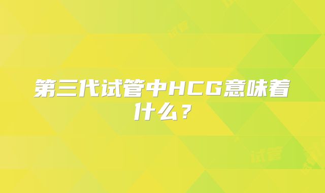 第三代试管中HCG意味着什么?