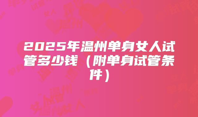 2025年温州单身女人试管多少钱（附单身试管条件）