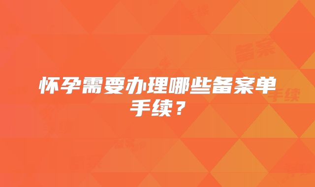 怀孕需要办理哪些备案单手续？