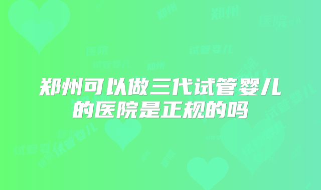 郑州可以做三代试管婴儿的医院是正规的吗