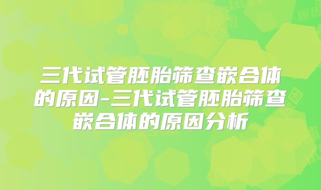 三代试管胚胎筛查嵌合体的原因-三代试管胚胎筛查嵌合体的原因分析