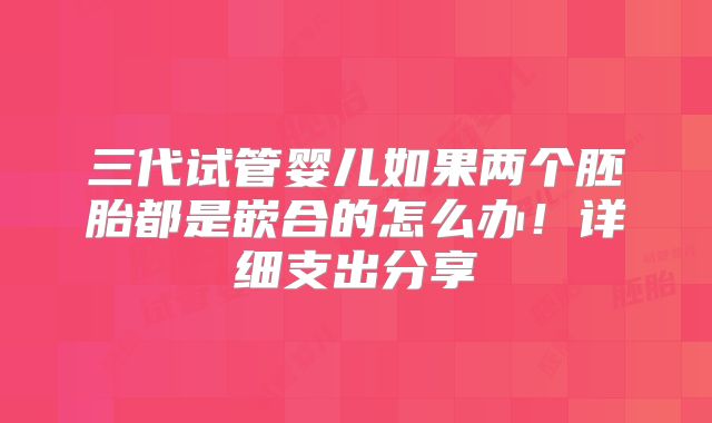 三代试管婴儿如果两个胚胎都是嵌合的怎么办！详细支出分享