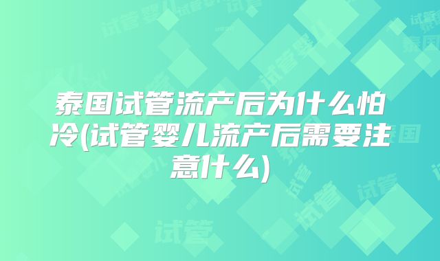 泰国试管流产后为什么怕冷(试管婴儿流产后需要注意什么)