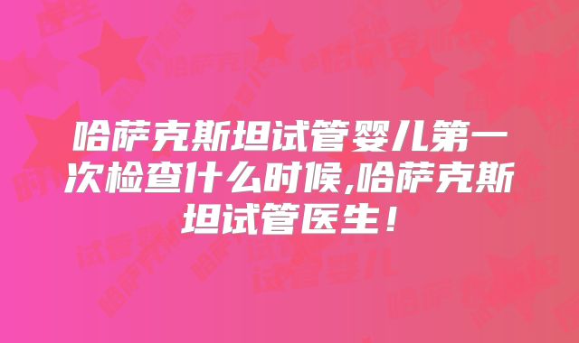 哈萨克斯坦试管婴儿第一次检查什么时候,哈萨克斯坦试管医生!