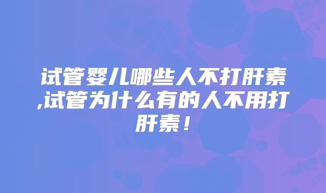 试管婴儿哪些人不打肝素,试管为什么有的人不用打肝素！