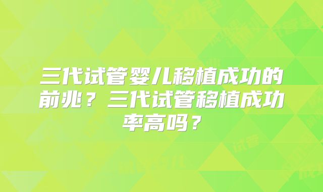 三代试管婴儿移植成功的前兆？三代试管移植成功率高吗？