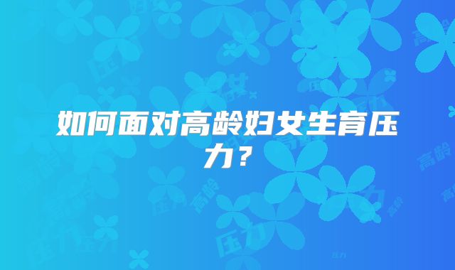 如何面对高龄妇女生育压力？
