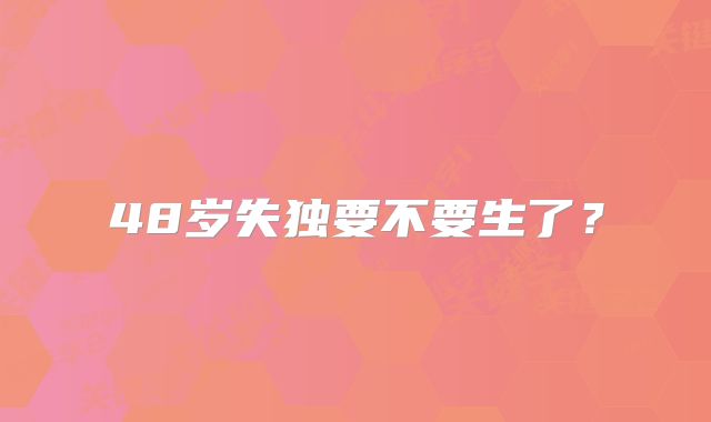 48岁失独要不要生了？