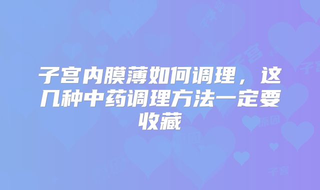 子宫内膜薄如何调理,这几种中药调理方法一定要收藏