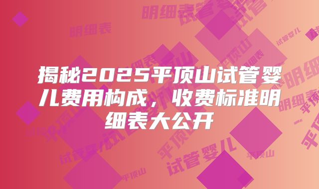 揭秘2025平顶山试管婴儿费用构成，收费标准明细表大公开