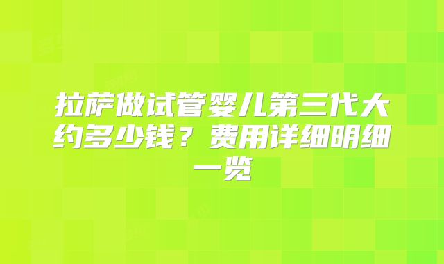 拉萨做试管婴儿第三代大约多少钱？费用详细明细一览