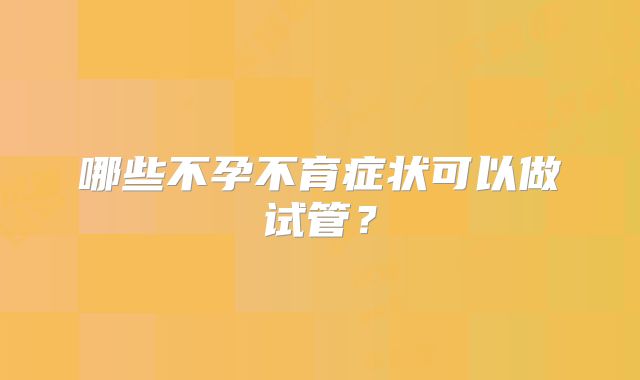 哪些不孕不育症状可以做试管？