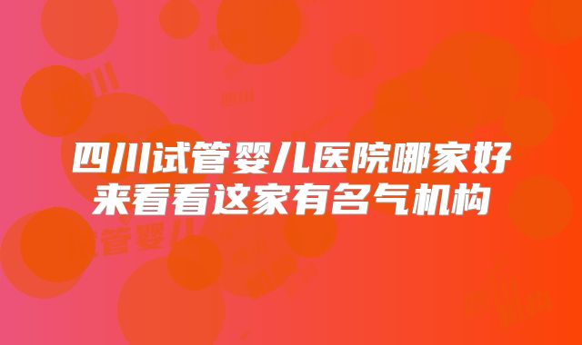 四川试管婴儿医院哪家好来看看这家有名气机构