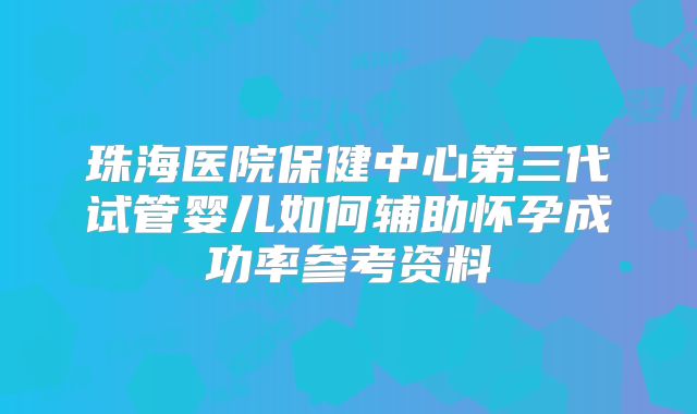 珠海医院保健中心第三代试管婴儿如何辅助怀孕成功率参考资料