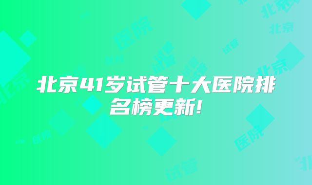 北京41岁试管十大医院排名榜更新!