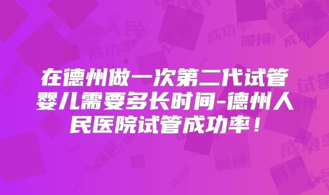 在德州做一次第二代试管婴儿需要多长时间-德州人民医院试管成功率!