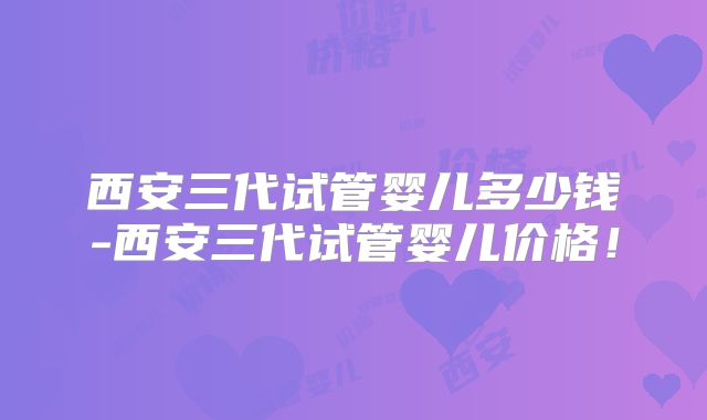西安三代试管婴儿多少钱-西安三代试管婴儿价格！