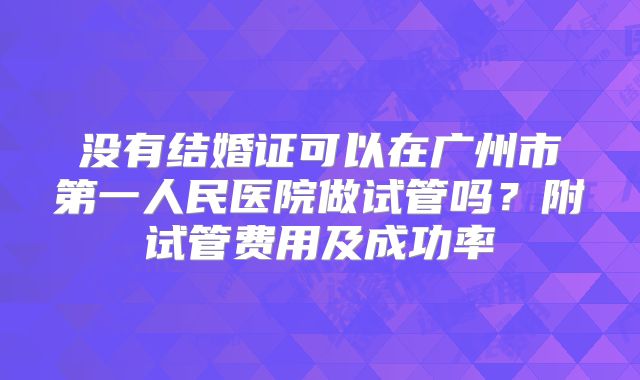 没有结婚证可以在广州市第一人民医院做试管吗？附试管费用及成功率