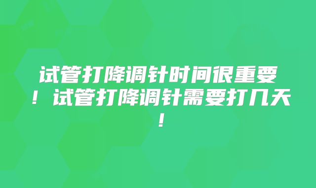 试管打降调针时间很重要！试管打降调针需要打几天！