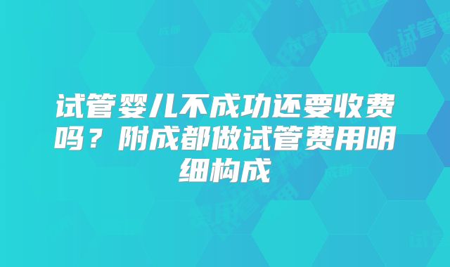 试管婴儿不成功还要收费吗？附成都做试管费用明细构成