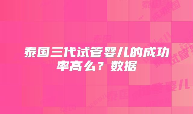泰国三代试管婴儿的成功率高么？数据