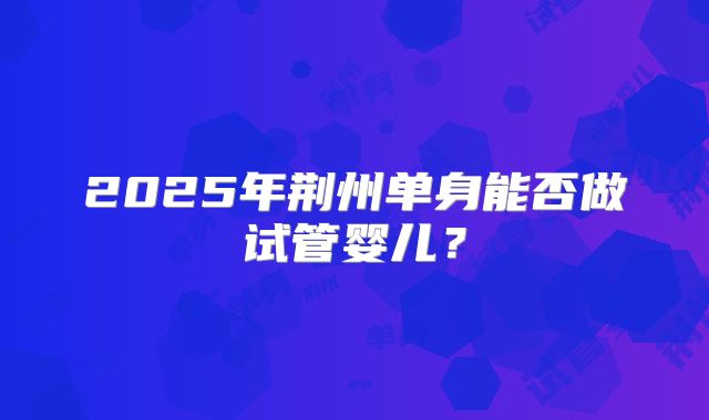 2025年荆州单身能否做试管婴儿？