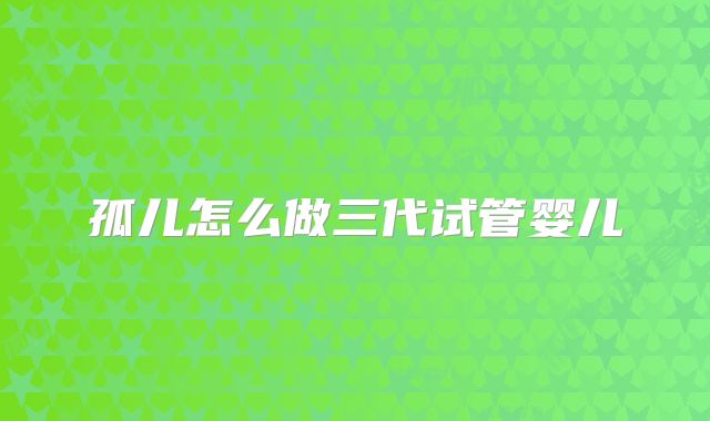 孤儿怎么做三代试管婴儿