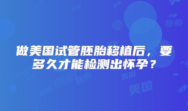 做美国试管胚胎移植后，要多久才能检测出怀孕？